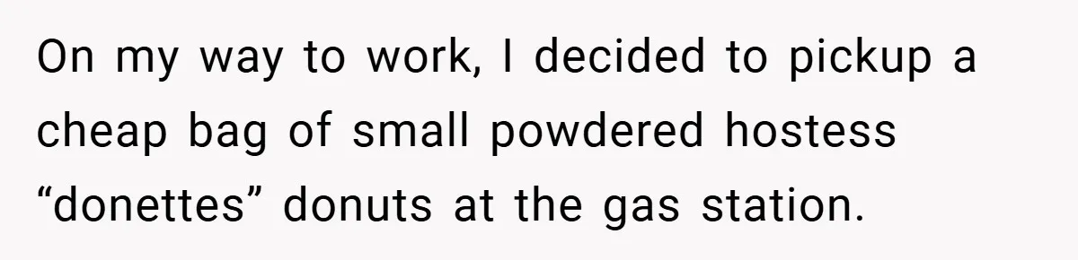 On my way to work, I decided to pickup a cheap bag of small powdered hostess “donettes” donuts at the gas station.
