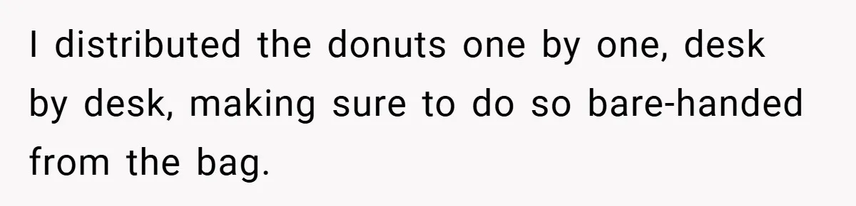 I distributed the donuts one by one, desk by desk, making sure to do so bare-handed from the bag.