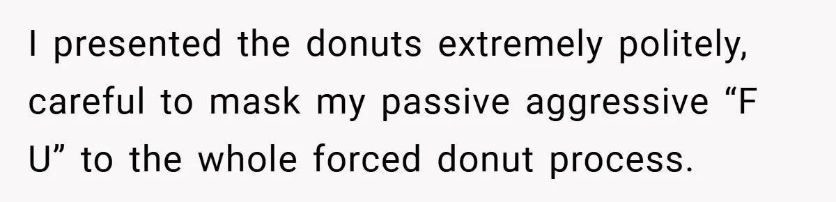 I presented the donuts extremely politely, careful to mask my passive aggressive “F U” to the whole forced donut process.