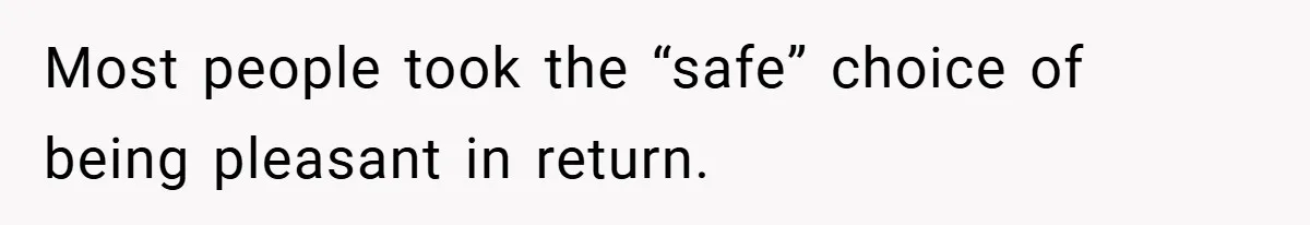 Most people took the “safe” choice of being pleasant in return.