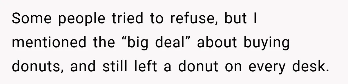 Some people tried to refuse, but I mentioned the “big deal” about buying donuts, and still left a donut on every desk.