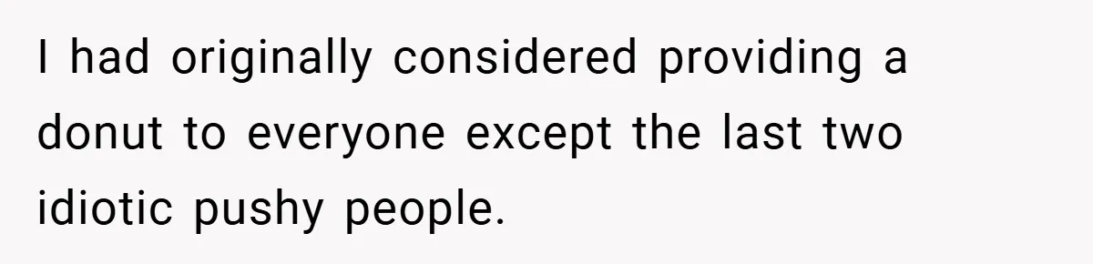 I had originally considered providing a donut to everyone except the last two idiotic pushy people.