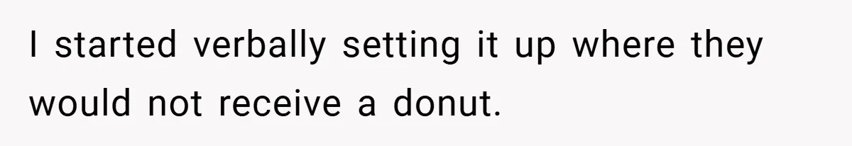 I started verbally setting it up where they would not receive a donut.