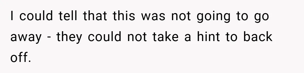 I could tell that this was not going to go away - they could not take a hint to back off.