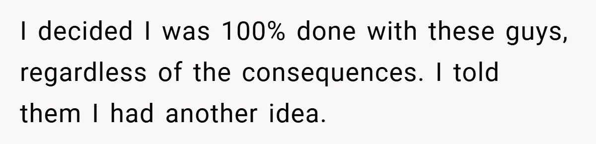 I decided I was 100% done with these guys, regardless of the consequences. I told them I had another idea.