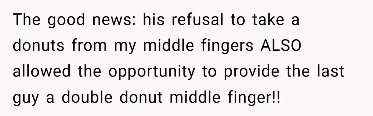 The good news: his refusal to take a donuts from my middle fingers ALSO allowed the opportunity to provide the last guy a double donut middle finger!!