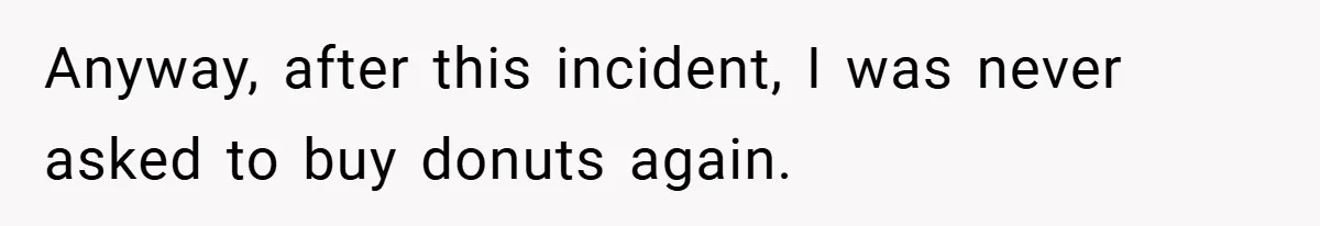 Anyway, after this incident, I was never asked to buy donuts again.