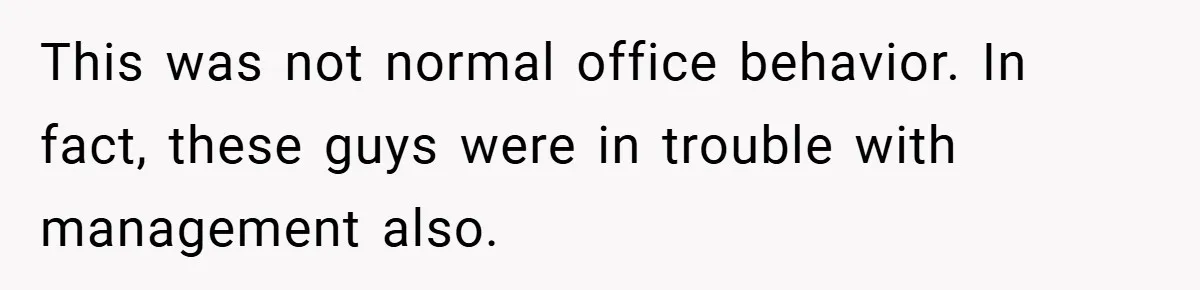 This was not normal office behavior. In fact, these guys were in trouble with management also.