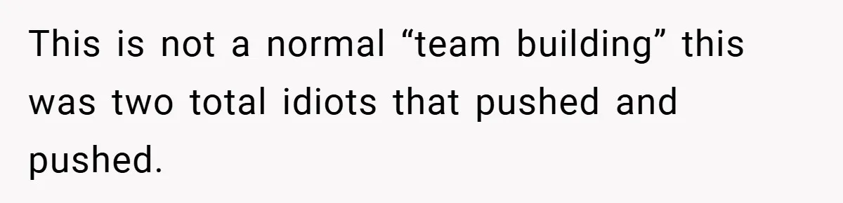 This is not a normal “team building” this was two total idiots that pushed and pushed.