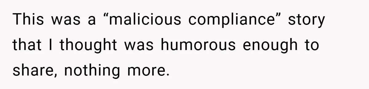 This was a “malicious compliance” story that I thought was humorous enough to share, nothing more.