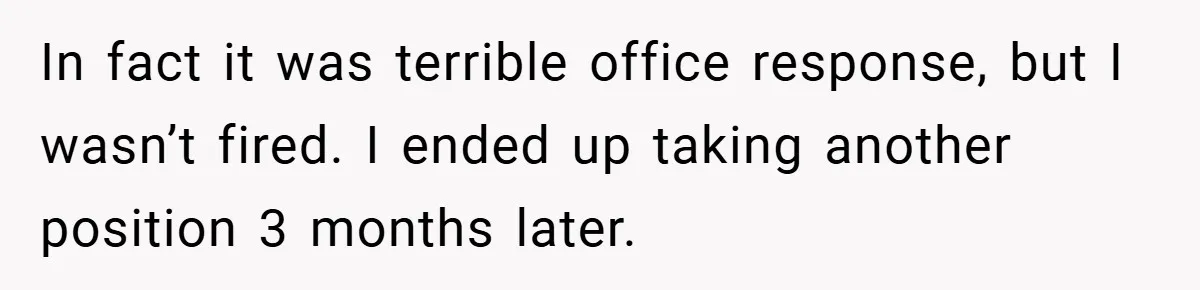 In fact it was terrible office response, but I wasn’t fired. I ended up taking another position 3 months later.