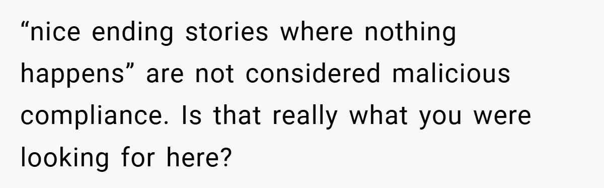 “nice ending stories where nothing happens” are not considered malicious compliance. Is that really what you were looking for here?