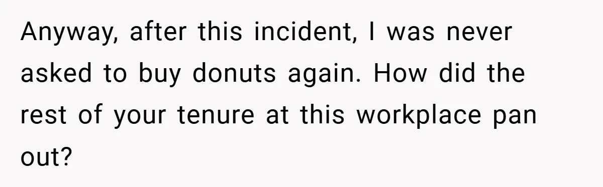 Anyway, after this incident, I was never asked to buy donuts again. How did the rest of your tenure at this workplace pan out?