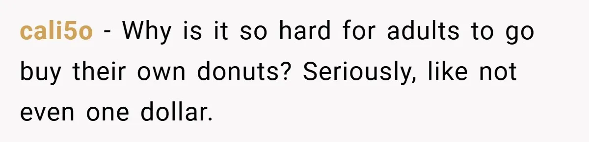 cali5o − Why is it so hard for adults to go buy their own donuts? Seriously, like not even one dollar.