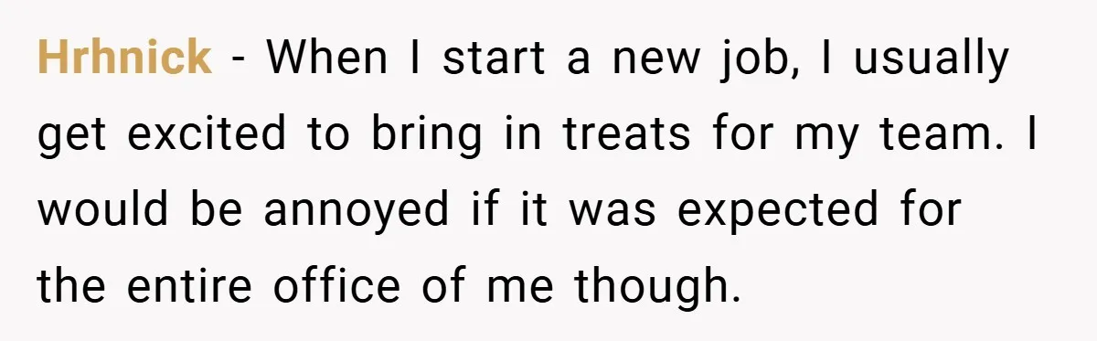 Hrhnick − When I start a new job, I usually get excited to bring in treats for my team. I would be annoyed if it was expected for the entire...
