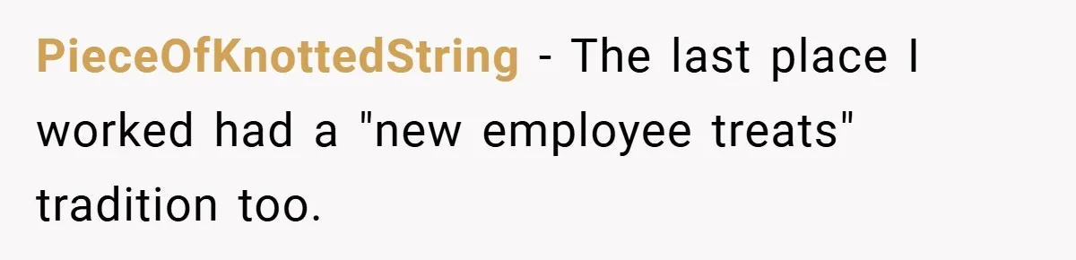 PieceOfKnottedString − The last place I worked had a "new employee treats" tradition too.