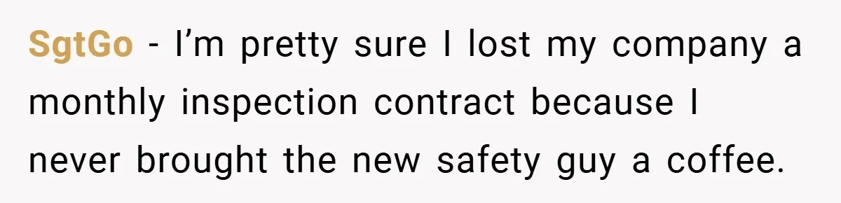 SgtGo − I’m pretty sure I lost my company a monthly inspection contract because I never brought the new safety guy a coffee.