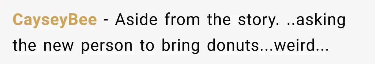 CayseyBee − Aside from the story. ..asking the new person to bring donuts...weird...