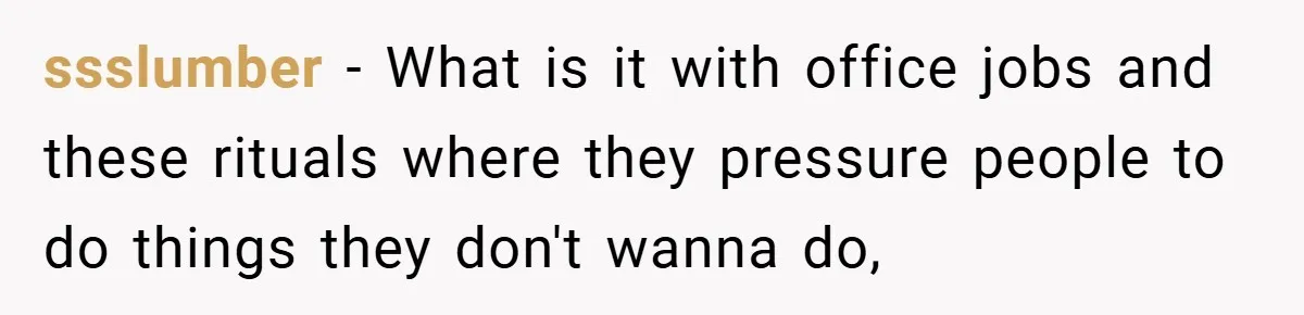 ssslumber − What is it with office jobs and these rituals where they pressure people to do things they don't wanna do,