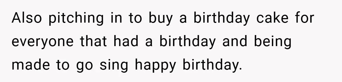 Also pitching in to buy a birthday cake for everyone that had a birthday and being made to go sing happy birthday.
