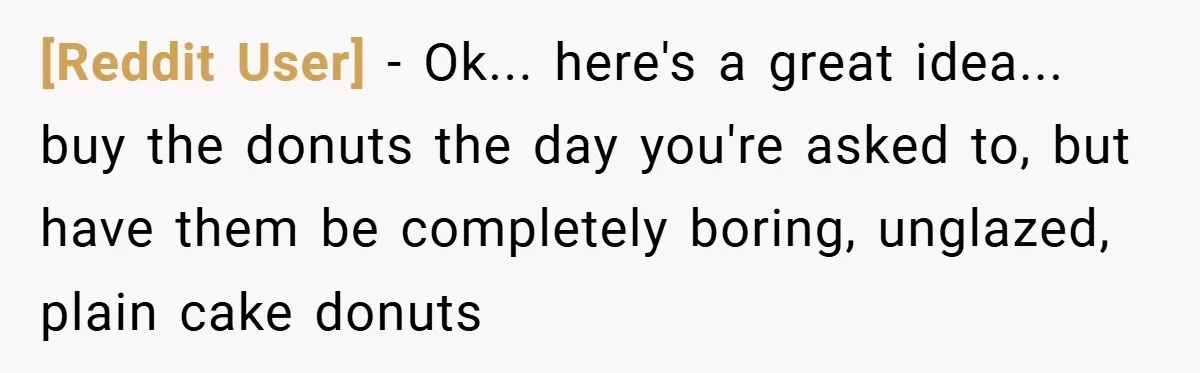 [Reddit User] − Ok... here's a great idea... buy the donuts the day you're asked to, but have them be completely boring, unglazed, plain cake donuts