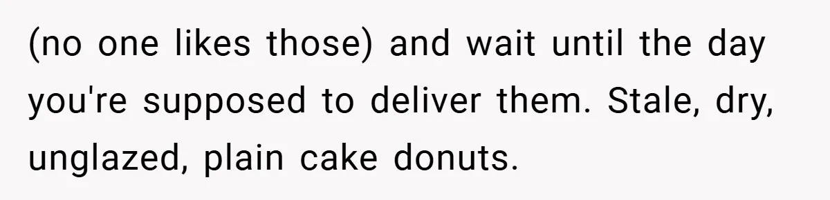 (no one likes those) and wait until the day you're supposed to deliver them. Stale, dry, unglazed, plain cake donuts.