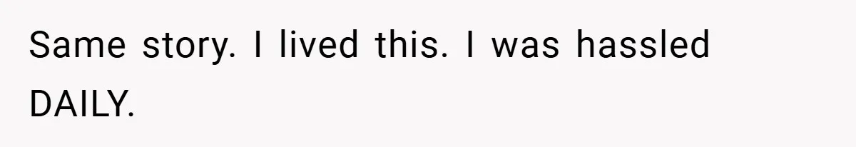 Same story. I lived this. I was hassled DAILY.