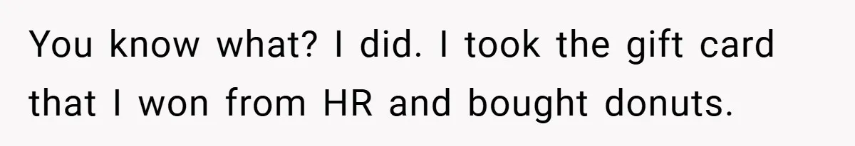 You know what? I did. I took the gift card that I won from HR and bought donuts.