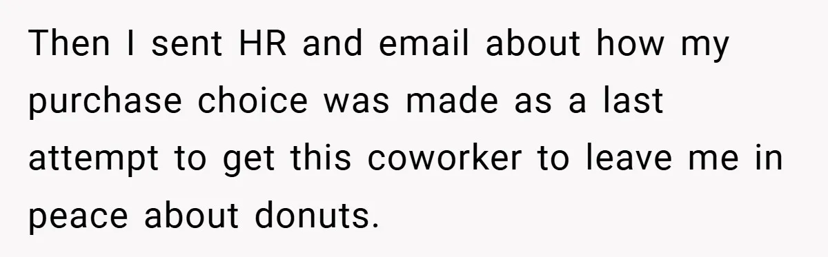 Then I sent HR and email about how my purchase choice was made as a last attempt to get this coworker to leave me in peace about donuts.