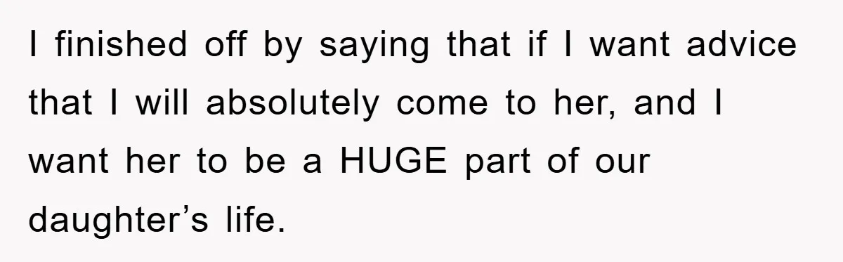 Tired Mom Finally Snapped When Her MIL Claimed She Was ‘Building Bad Habits’ With Her Newborn I finished off by saying that if I want advice that I will absolutely come to her, and I want her to be a HUGE part of our daughter’s life.