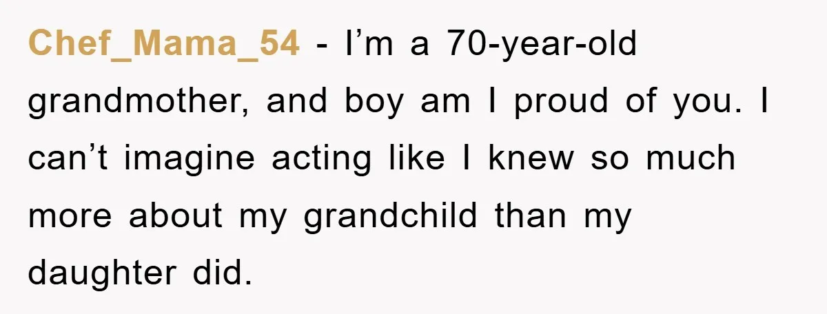 Tired Mom Finally Snapped When Her MIL Claimed She Was ‘Building Bad Habits’ With Her Newborn Chef_Mama_54 − I’m a 70-year-old grandmother, and boy am I proud of you. I can’t imagine acting like I knew so much more about my grandchild than my daughter did.