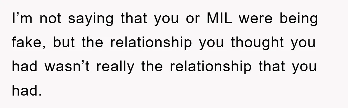 Tired Mom Finally Snapped When Her MIL Claimed She Was ‘Building Bad Habits’ With Her Newborn I’m not saying that you or MIL were being fake, but the relationship you thought you had wasn’t really the relationship that you had.