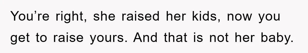 Tired Mom Finally Snapped When Her MIL Claimed She Was ‘Building Bad Habits’ With Her Newborn You’re right, she raised her kids, now you get to raise yours. And that is not her baby.