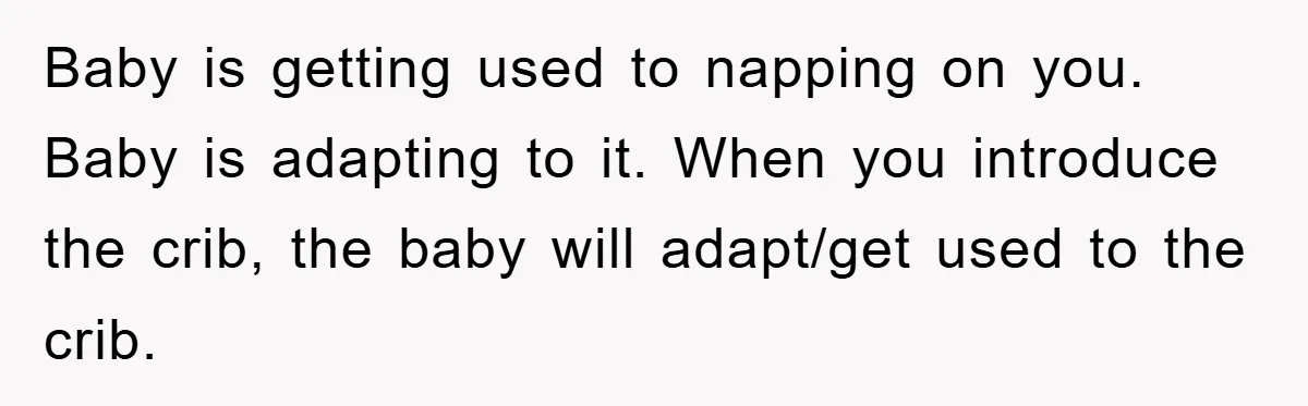 Tired Mom Finally Snapped When Her MIL Claimed She Was ‘Building Bad Habits’ With Her Newborn Baby is getting used to napping on you. Baby is adapting to it. When you introduce the crib, the baby will adapt/get used to the crib.