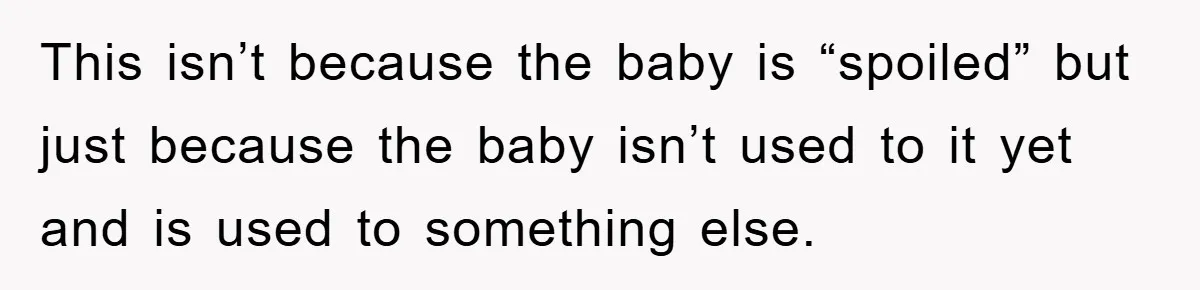 Tired Mom Finally Snapped When Her MIL Claimed She Was ‘Building Bad Habits’ With Her Newborn This isn’t because the baby is “spoiled” but just because the baby isn’t used to it yet and is used to something else.