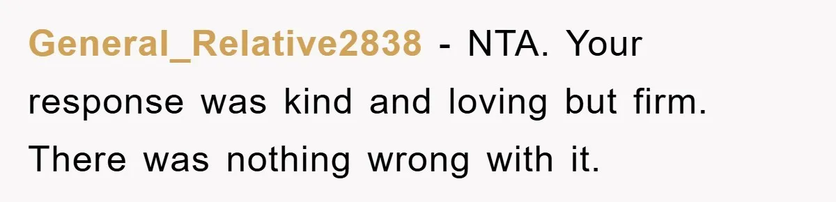 Tired Mom Finally Snapped When Her MIL Claimed She Was ‘Building Bad Habits’ With Her Newborn General_Relative2838 − NTA. Your response was kind and loving but firm. There was nothing wrong with it.