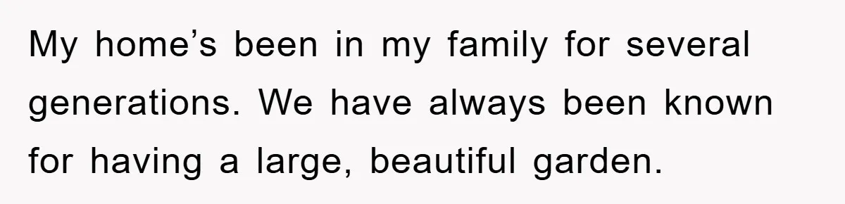My home’s been in my family for several generations. We have always been known for having a large, beautiful garden.