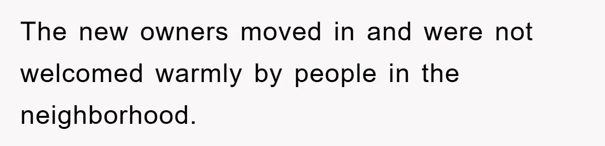 The new owners moved in and were not welcomed warmly by people in the neighborhood.