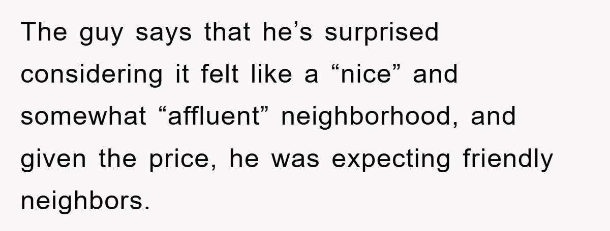 The guy says that he’s surprised considering it felt like a “nice” and somewhat “affluent” neighborhood, and given the price, he was expecting friendly neighbors.