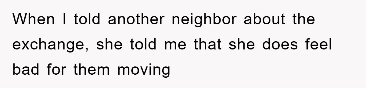 When I told another neighbor about the exchange, she told me that she does feel bad for them moving