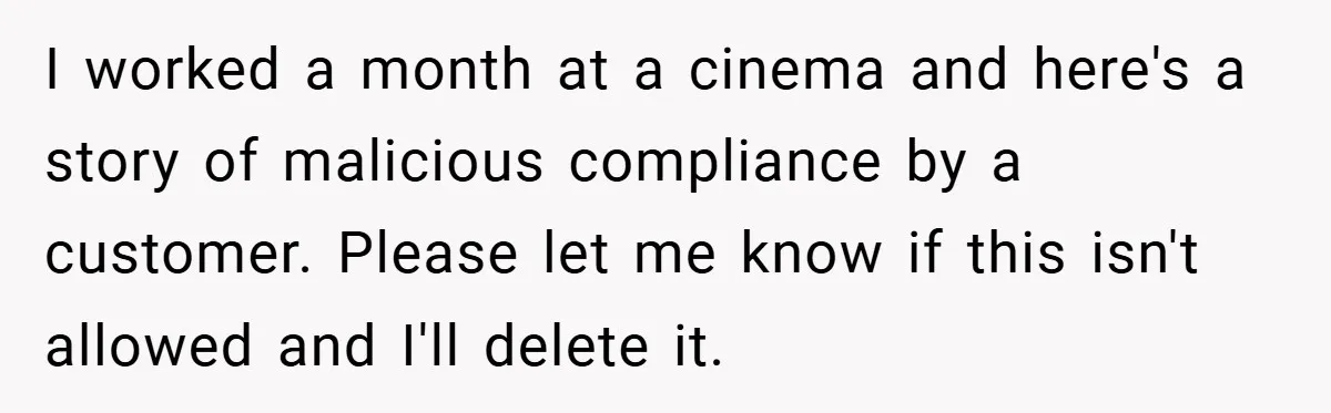 I worked a month at a cinema and here's a story of malicious compliance by a customer. Please let me know if this isn't allowed and I'll delete it.