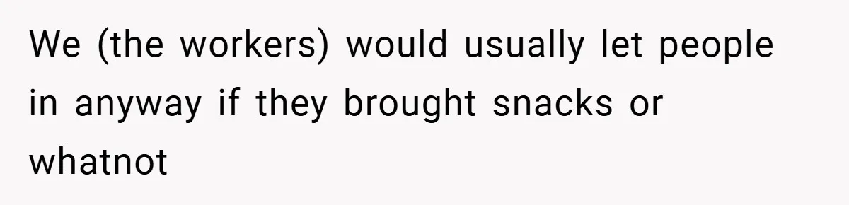 We (the workers) would usually let people in anyway if they brought snacks or whatnot
