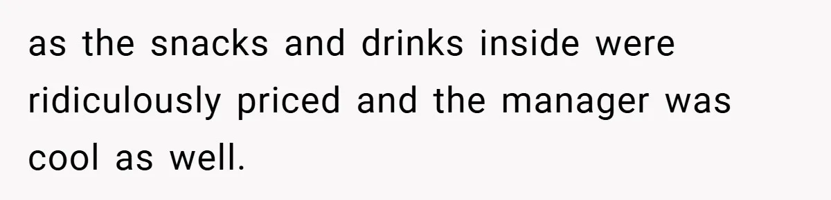 as the snacks and drinks inside were ridiculously priced and the manager was cool as well.