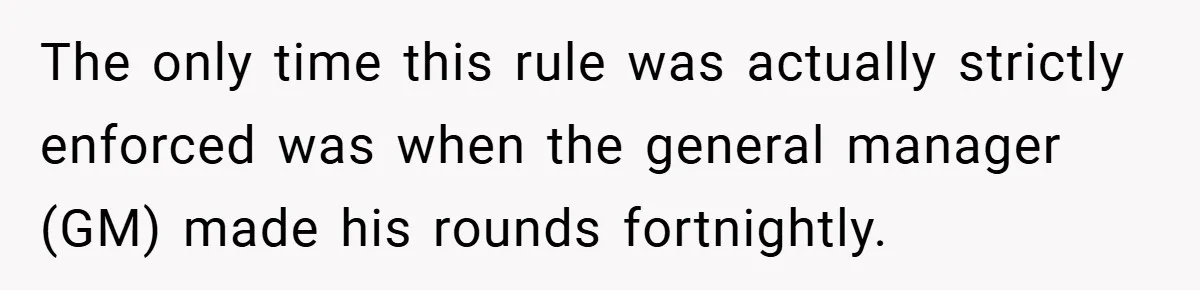 The only time this rule was actually strictly enforced was when the general manager (GM) made his rounds fortnightly.