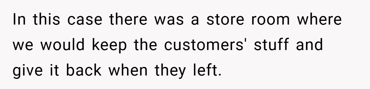 In this case there was a store room where we would keep the customers' stuff and give it back when they left.