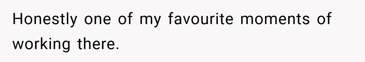 Honestly one of my favourite moments of working there.