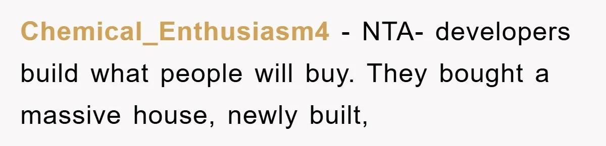 Chemical_Enthusiasm4 − NTA- developers build what people will buy. They bought a massive house, newly built,