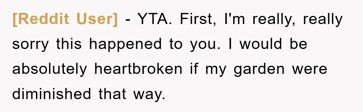 [Reddit User] − YTA. First, I'm really, really sorry this happened to you. I would be absolutely heartbroken if my garden were diminished that way.