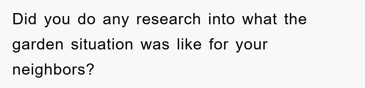 Did you do any research into what the garden situation was like for your neighbors?