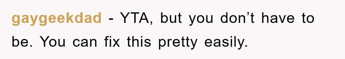 gaygeekdad − YTA, but you don’t have to be. You can fix this pretty easily.